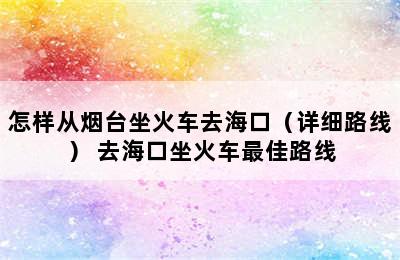 怎样从烟台坐火车去海口（详细路线） 去海口坐火车最佳路线